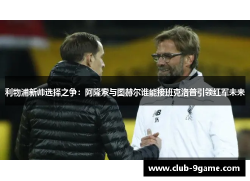 利物浦新帅选择之争:阿隆索与图赫尔谁能接班克洛普引领红军未来 利物浦新帅选择之争:阿隆索与图赫尔谁能接班克洛普引领红军未来