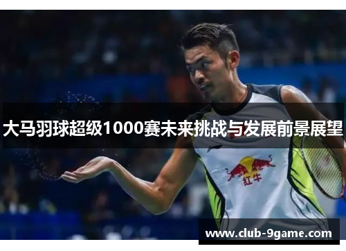 大马羽球超级1000赛未来挑战与发展前景展望 大马羽球超级1000赛未来挑战与发展前景展望