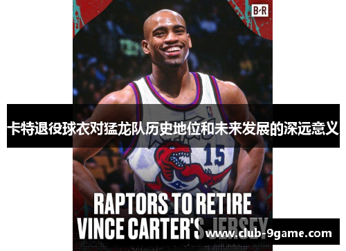 卡特退役球衣对猛龙队历史地位和未来发展的深远意义 卡特退役球衣对猛龙队历史地位和未来发展的深远意义
