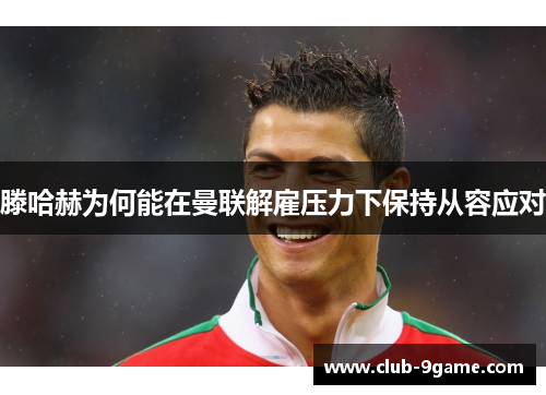 滕哈赫为何能在曼联解雇压力下保持从容应对 滕哈赫为何能在曼联解雇压力下保持从容应对