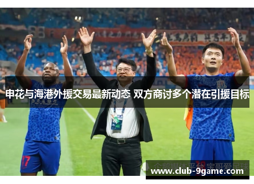 申花与海港外援交易最新动态 双方商讨多个潜在引援目标 申花与海港外援交易最新动态 双方商讨多个潜在引援目标