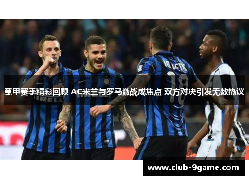 意甲赛季精彩回顾 AC米兰与罗马激战成焦点 双方对决引发无数热议 意甲赛季精彩回顾 AC米兰与罗马激战成焦点 双方对决引发无数热议