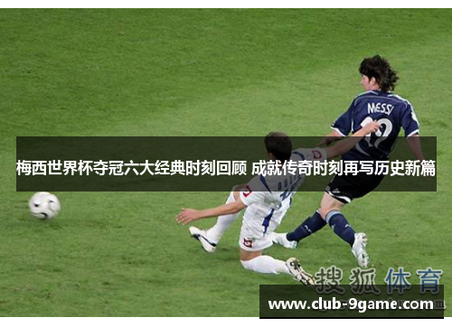 梅西世界杯夺冠六大经典时刻回顾 成就传奇时刻再写历史新篇 梅西世界杯夺冠六大经典时刻回顾 成就传奇时刻再写历史新篇