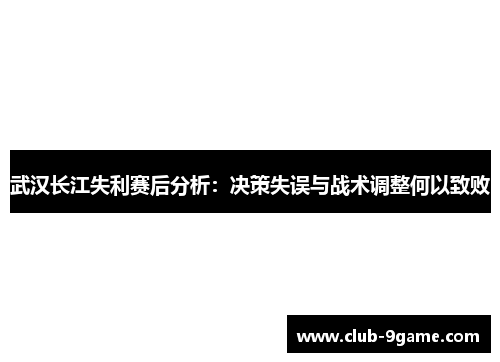 武汉长江失利赛后分析:决策失误与战术调整何以致败 武汉长江失利赛后分析:决策失误与战术调整何以致败