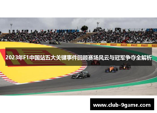 2023年F1中国站五大关键事件回顾赛场风云与冠军争夺全解析 2023年F1中国站五大关键事件回顾赛场风云与冠军争夺全解析