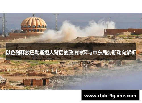 以色列释放巴勒斯坦人背后的政治博弈与中东局势新动向解析 以色列释放巴勒斯坦人背后的政治博弈与中东局势新动向解析