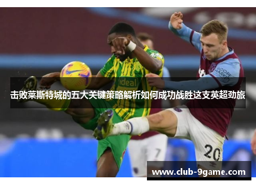 击败莱斯特城的五大关键策略解析如何成功战胜这支英超劲旅 击败莱斯特城的五大关键策略解析如何成功战胜这支英超劲旅