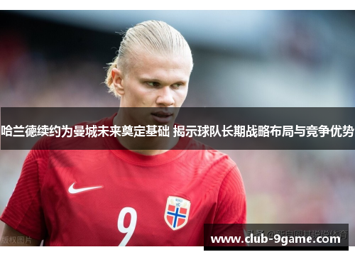 哈兰德续约为曼城未来奠定基础 揭示球队长期战略布局与竞争优势 哈兰德续约为曼城未来奠定基础 揭示球队长期战略布局与竞争优势
