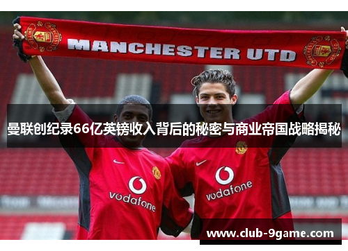 曼联创纪录66亿英镑收入背后的秘密与商业帝国战略揭秘 曼联创纪录66亿英镑收入背后的秘密与商业帝国战略揭秘