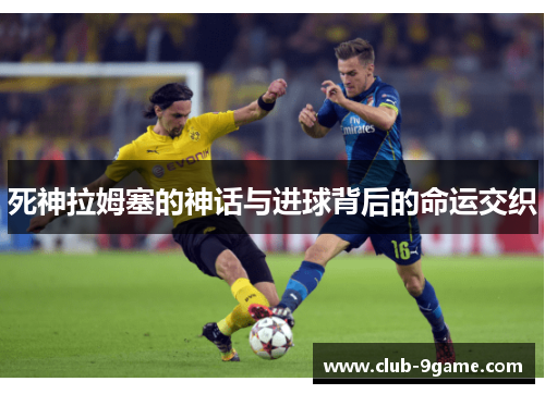 死神拉姆塞的神话与进球背后的命运交织 死神拉姆塞的神话与进球背后的命运交织