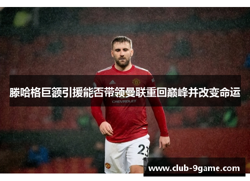 滕哈格巨额引援能否带领曼联重回巅峰并改变命运 滕哈格巨额引援能否带领曼联重回巅峰并改变命运