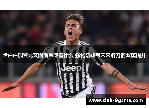 卡卢卢加盟尤文图斯意味着什么 强化防线与未来潜力的双重提升 卡卢卢加盟尤文图斯意味着什么 强化防线与未来潜力的双重提升