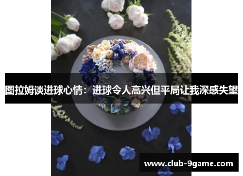 图拉姆谈进球心情:进球令人高兴但平局让我深感失望 图拉姆谈进球心情:进球令人高兴但平局让我深感失望