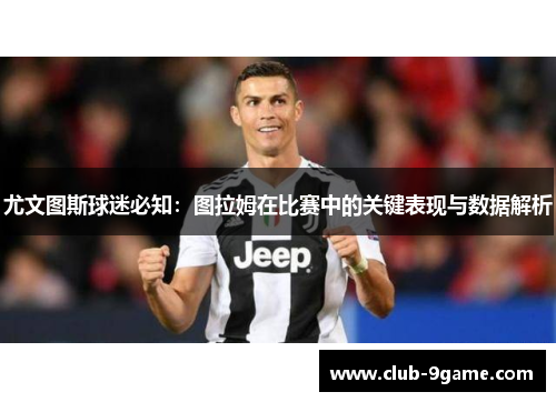 尤文图斯球迷必知:图拉姆在比赛中的关键表现与数据解析 尤文图斯球迷必知:图拉姆在比赛中的关键表现与数据解析
