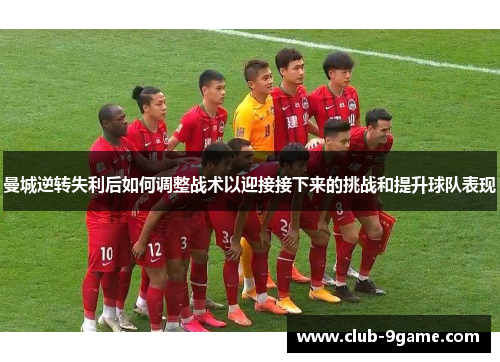 曼城逆转失利后如何调整战术以迎接接下来的挑战和提升球队表现 曼城逆转失利后如何调整战术以迎接接下来的挑战和提升球队表现