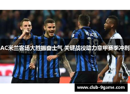 AC米兰客场大胜振奋士气 关键战役助力意甲赛季冲刺 AC米兰客场大胜振奋士气 关键战役助力意甲赛季冲刺