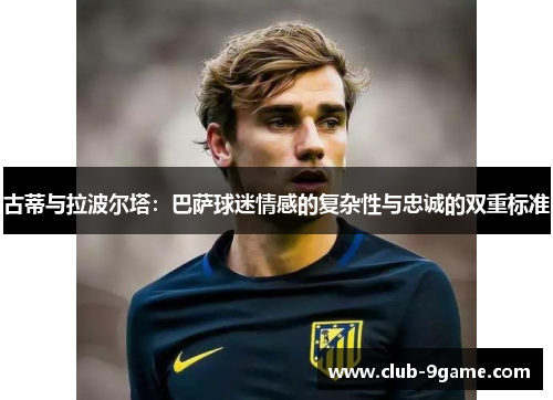 古蒂与拉波尔塔:巴萨球迷情感的复杂性与忠诚的双重标准 古蒂与拉波尔塔:巴萨球迷情感的复杂性与忠诚的双重标准