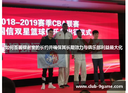 如何签署穆谢奎的长约并确保其长期效力与俱乐部利益最大化 如何签署穆谢奎的长约并确保其长期效力与俱乐部利益最大化