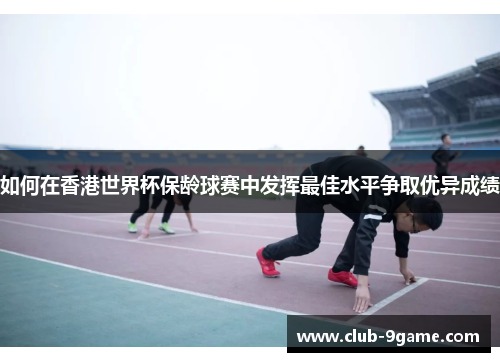 如何在香港世界杯保龄球赛中发挥最佳水平争取优异成绩 如何在香港世界杯保龄球赛中发挥最佳水平争取优异成绩