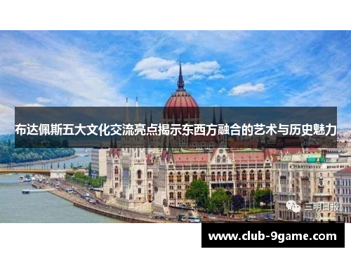 布达佩斯五大文化交流亮点揭示东西方融合的艺术与历史魅力 布达佩斯五大文化交流亮点揭示东西方融合的艺术与历史魅力