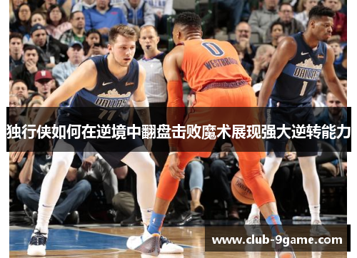 独行侠如何在逆境中翻盘击败魔术展现强大逆转能力 独行侠如何在逆境中翻盘击败魔术展现强大逆转能力