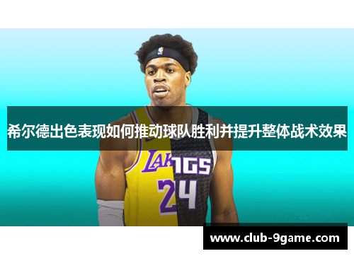 希尔德出色表现如何推动球队胜利并提升整体战术效果 希尔德出色表现如何推动球队胜利并提升整体战术效果