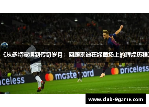 《从多特蒙德到传奇岁月:回顾泰迪在绿茵场上的辉煌历程》 《从多特蒙德到传奇岁月:回顾泰迪在绿茵场上的辉煌历程》