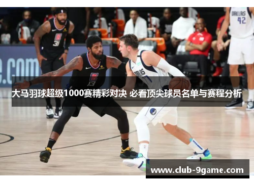 大马羽球超级1000赛精彩对决 必看顶尖球员名单与赛程分析 大马羽球超级1000赛精彩对决 必看顶尖球员名单与赛程分析