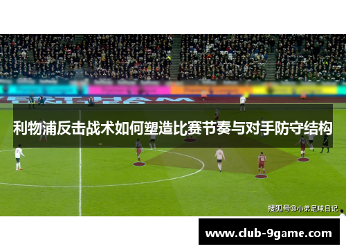 利物浦反击战术如何塑造比赛节奏与对手防守结构 利物浦反击战术如何塑造比赛节奏与对手防守结构