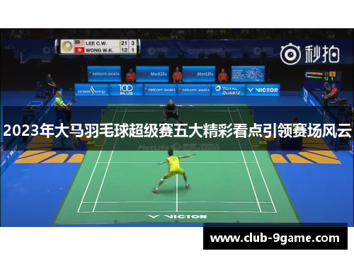 2023年大马羽毛球超级赛五大精彩看点引领赛场风云 2023年大马羽毛球超级赛五大精彩看点引领赛场风云