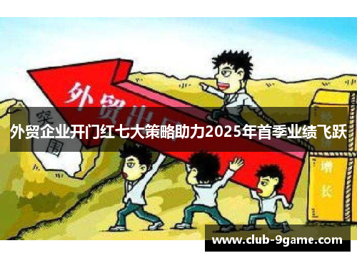 外贸企业开门红七大策略助力2025年首季业绩飞跃 外贸企业开门红七大策略助力2025年首季业绩飞跃