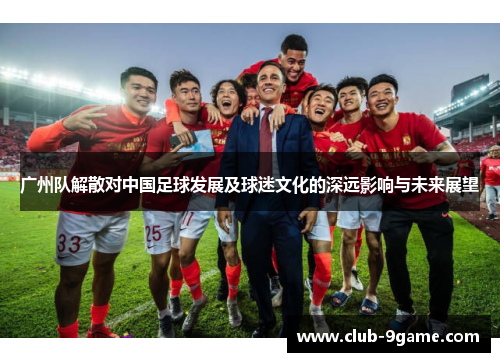 广州队解散对中国足球发展及球迷文化的深远影响与未来展望 广州队解散对中国足球发展及球迷文化的深远影响与未来展望