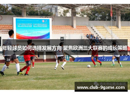 年轻球员如何选择发展方向 聚焦欧洲三大联赛的成长策略 年轻球员如何选择发展方向 聚焦欧洲三大联赛的成长策略