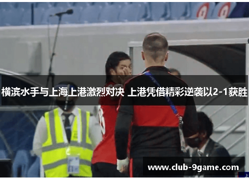 横滨水手与上海上港激烈对决 上港凭借精彩逆袭以2-1获胜 横滨水手与上海上港激烈对决 上港凭借精彩逆袭以2-1获胜