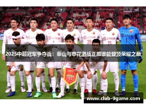 2025中超冠军争夺战:泰山与申花激战正酣谁能登顶荣耀之巅 2025中超冠军争夺战:泰山与申花激战正酣谁能登顶荣耀之巅