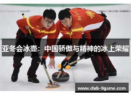 亚冬会冰壶:中国骄傲与精神的冰上荣耀 亚冬会冰壶:中国骄傲与精神的冰上荣耀