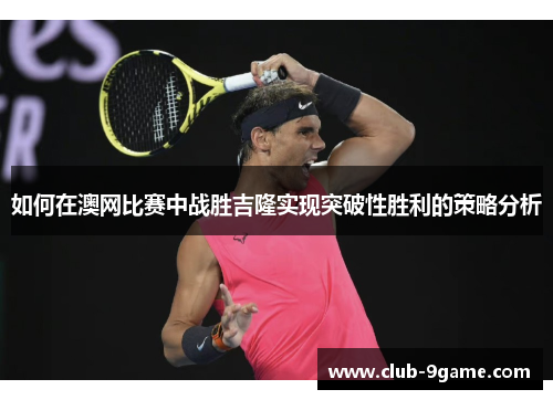 如何在澳网比赛中战胜吉隆实现突破性胜利的策略分析 如何在澳网比赛中战胜吉隆实现突破性胜利的策略分析