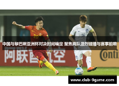 中国与黎巴嫩亚洲杯对决时间确定 聚焦两队激烈碰撞与赛事前瞻 中国与黎巴嫩亚洲杯对决时间确定 聚焦两队激烈碰撞与赛事前瞻