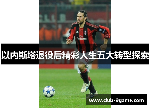 以内斯塔退役后精彩人生五大转型探索 以内斯塔退役后精彩人生五大转型探索