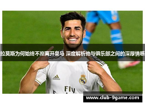 拉莫斯为何始终不愿离开皇马 深度解析他与俱乐部之间的深厚情感 拉莫斯为何始终不愿离开皇马 深度解析他与俱乐部之间的深厚情感
