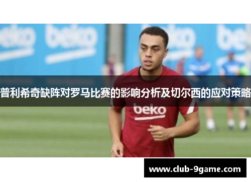普利希奇缺阵对罗马比赛的影响分析及切尔西的应对策略 普利希奇缺阵对罗马比赛的影响分析及切尔西的应对策略
