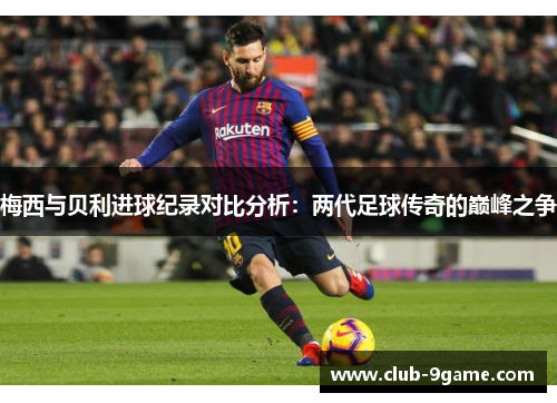梅西与贝利进球纪录对比分析:两代足球传奇的巅峰之争 梅西与贝利进球纪录对比分析:两代足球传奇的巅峰之争