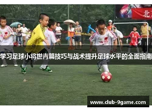 学习足球小将世青篇技巧与战术提升足球水平的全面指南 学习足球小将世青篇技巧与战术提升足球水平的全面指南