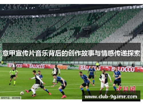 意甲宣传片音乐背后的创作故事与情感传递探索 意甲宣传片音乐背后的创作故事与情感传递探索