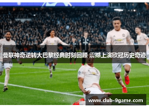 曼联神奇逆转大巴黎经典时刻回顾 震撼上演欧冠历史奇迹 曼联神奇逆转大巴黎经典时刻回顾 震撼上演欧冠历史奇迹