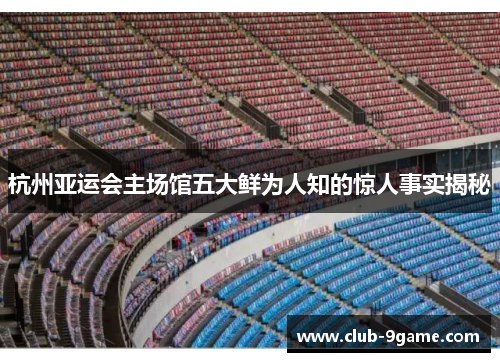 杭州亚运会主场馆五大鲜为人知的惊人事实揭秘 杭州亚运会主场馆五大鲜为人知的惊人事实揭秘