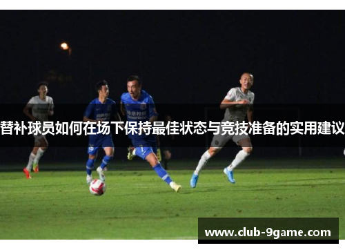 替补球员如何在场下保持最佳状态与竞技准备的实用建议 替补球员如何在场下保持最佳状态与竞技准备的实用建议