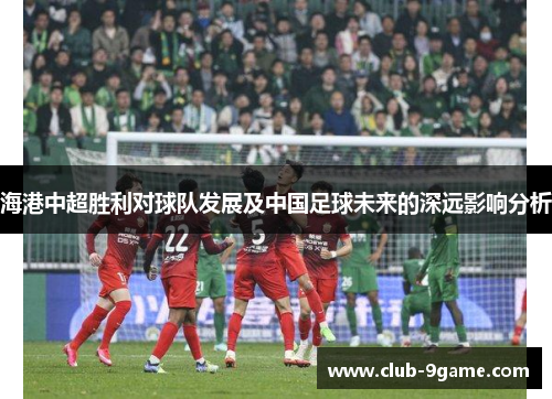 海港中超胜利对球队发展及中国足球未来的深远影响分析 海港中超胜利对球队发展及中国足球未来的深远影响分析