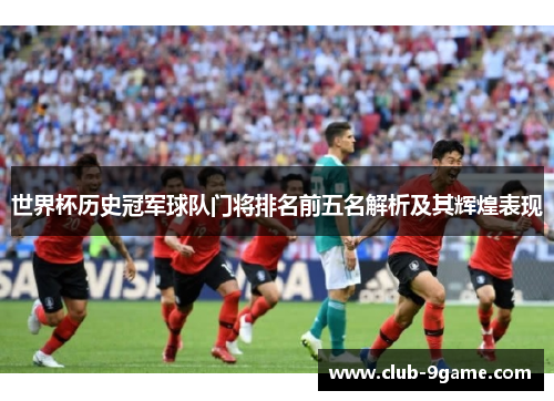 世界杯历史冠军球队门将排名前五名解析及其辉煌表现 世界杯历史冠军球队门将排名前五名解析及其辉煌表现