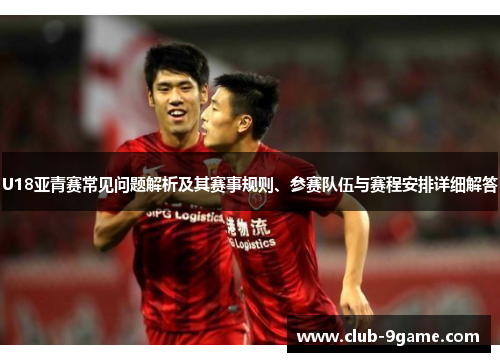 U18亚青赛常见问题解析及其赛事规则、参赛队伍与赛程安排详细解答 U18亚青赛常见问题解析及其赛事规则、参赛队伍与赛程安排详细解答